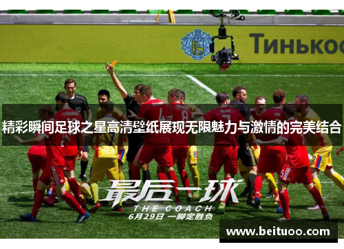 精彩瞬间足球之星高清壁纸展现无限魅力与激情的完美结合
