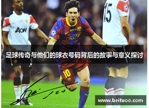 足球传奇与他们的球衣号码背后的故事与意义探讨