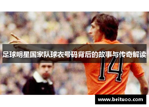 足球明星国家队球衣号码背后的故事与传奇解读
