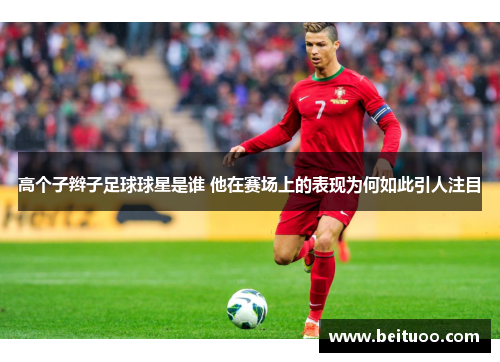 高个子辫子足球球星是谁 他在赛场上的表现为何如此引人注目