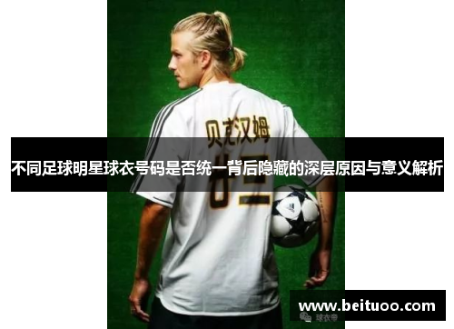 不同足球明星球衣号码是否统一背后隐藏的深层原因与意义解析