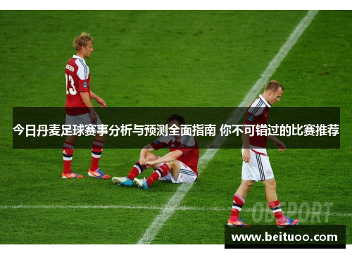 今日丹麦足球赛事分析与预测全面指南 你不可错过的比赛推荐