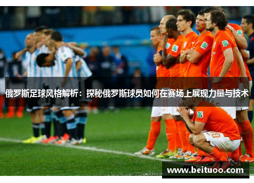 俄罗斯足球风格解析：探秘俄罗斯球员如何在赛场上展现力量与技术