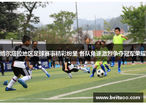 博尔塔拉地区足球赛事精彩纷呈 各队角逐激烈争夺冠军荣耀